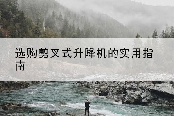 河源剪叉式升降机怎么选-选购剪叉式升降机的实用指南
