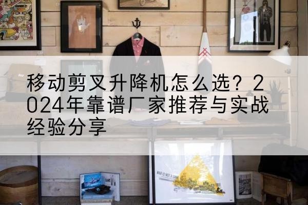 河源升降平台厂家推荐-移动剪叉升降机怎么选？2024年靠谱厂家推荐与实战经验分享