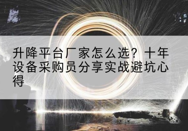 河源升降平台厂家-怎么选？十年设备采购员分享实战避坑心得