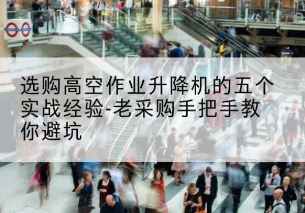 河源高空作业升降机厂家-选购高空作业升降机的五个实战经验-老采购手把手教你避坑