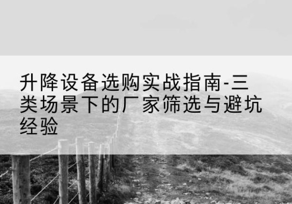 河源移动式升降机厂家推荐-升降设备选购实战指南-三类场景下的厂家筛选与避坑经验