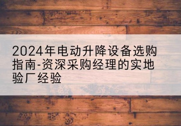 河源电动剪叉升降平台厂家-2024年电动升降设备选购指南-资深采购经理的实地验厂经验