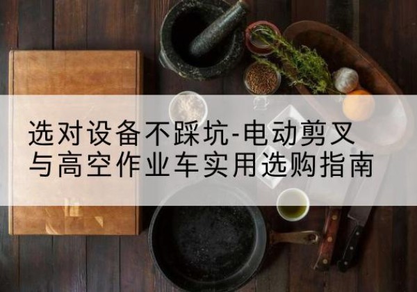 河源电动剪叉升降平台怎么选-选对设备不踩坑-电动剪叉与高空作业车实用选购指南