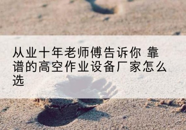 河源高空作业升降机厂家推荐-从业十年老师傅告诉你 靠谱的高空作业设备厂家怎么选