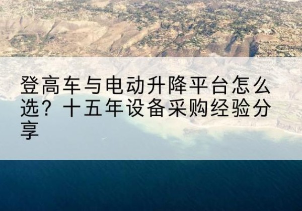 河源登高车厂家厂家-登高车与电动升降平台怎么选？十五年设备采购经验分享