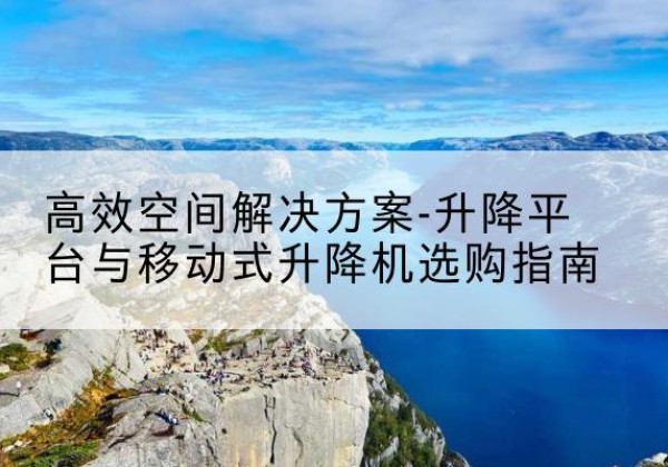 河源升降平台厂家-*空间解决方案-升降平台与移动式升降机选购指南