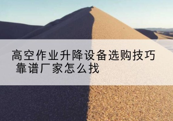 河源电动升降平台厂家推荐-高空作业升降设备选购技巧 靠谱厂家怎么找