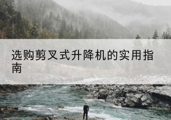 河源剪叉式升降机怎么选-选购剪叉式升降机的实用指南